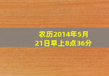 农历2014年5月21日早上8点36分