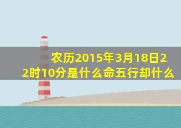 农历2015年3月18日22时10分是什么命,五行却什么