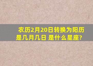 农历2月20日转换为阳历是几月几日 是什么星座?