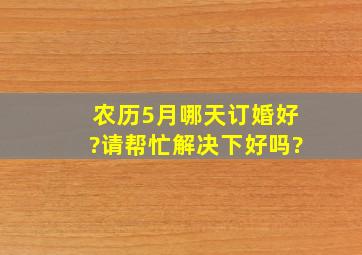 农历5月哪天订婚好?请帮忙解决下好吗?