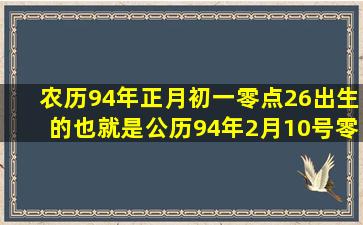 农历94年正月初一零点26出生的也就是公历94年2月10号零点26分出生...