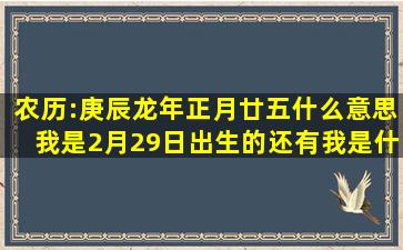 农历:庚辰龙年正月廿五什么意思(我是2月29日出生的。还有我是什么