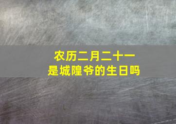 农历二月二十一是城隍爷的生日吗