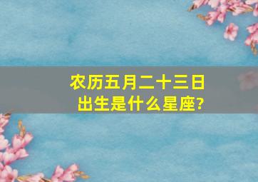 农历五月二十三日出生是什么星座?