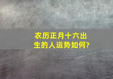 农历正月十六出生的人运势如何?