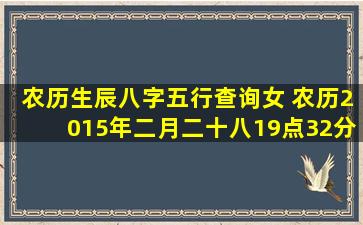 农历生辰八字五行查询女 农历2015年二月二十八19点32分