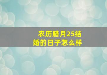 农历腊月25结婚的日子怎么样