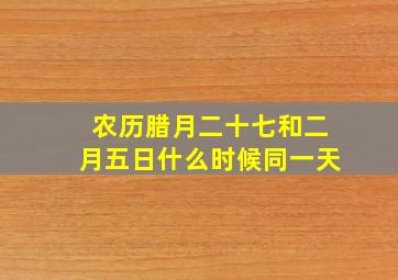 农历腊月二十七和二月五日什么时候同一天