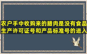 农户手中收购来的腊肉是没有食品生产许可证号和产品标准号的,进入...