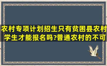 农村专项计划招生只有贫困县农村学生才能报名吗?普通农村的不可以吗