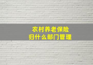 农村养老保险归什么部门管理