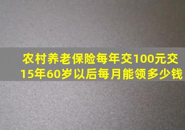 农村养老保险每年交100元交15年60岁以后每月能领多少钱