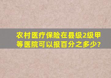 农村医疗保险在县级2级甲等医院可以报百分之多少?