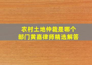 农村土地仲裁是哪个部门黄嘉律师精选解答