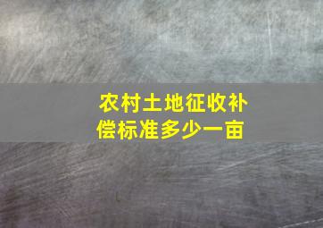 农村土地征收补偿标准多少一亩 