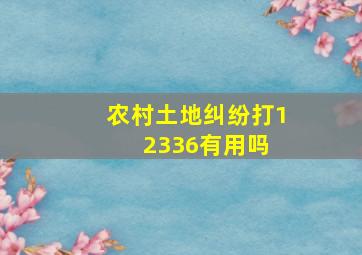 农村土地纠纷打12336有用吗 