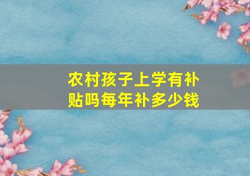 农村孩子上学有补贴吗每年补多少钱