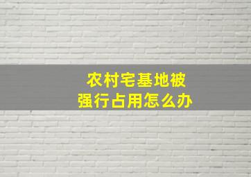 农村宅基地被强行占用怎么办(