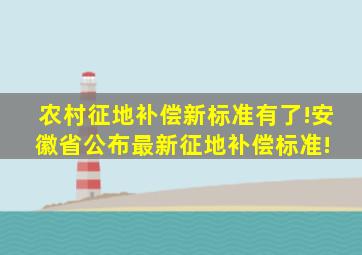 农村征地补偿新标准有了!安徽省公布最新征地补偿标准! 