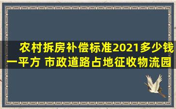 农村拆房补偿标准2021多少钱一平方 市政道路占地征收物流园赔偿...