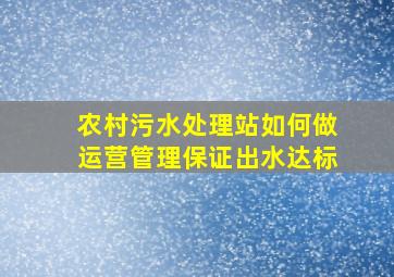 农村污水处理站如何做运营管理,保证出水达标