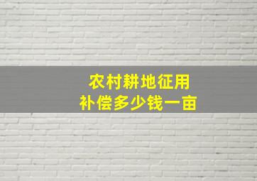 农村耕地征用补偿多少钱一亩