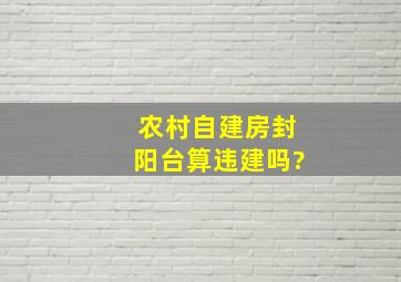 农村自建房封阳台算违建吗?