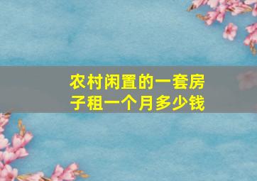 农村闲置的一套房子,租一个月多少钱