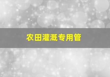 农田灌溉专用管