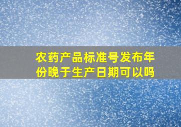 农药产品标准号发布年份晚于生产日期可以吗