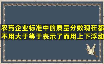 农药企业标准中的质量分数现在都不用大于等于表示了,而用上下浮动...