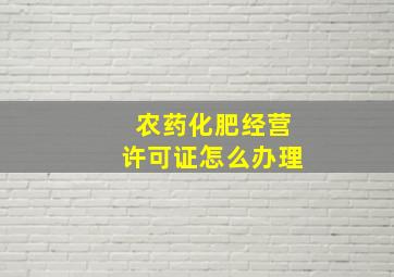 农药化肥经营许可证怎么办理