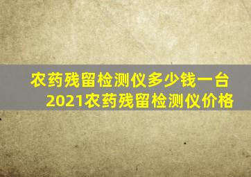 农药残留检测仪多少钱一台2021农药残留检测仪价格(