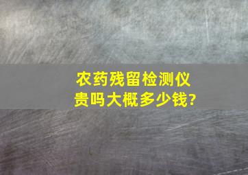 农药残留检测仪贵吗,大概多少钱?