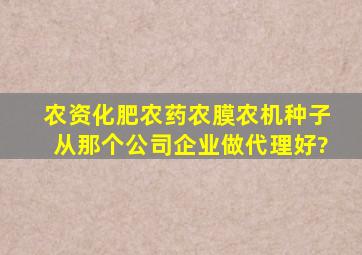 农资化肥、农药、农膜、农机、种子从那个公司企业做代理好?