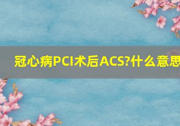 冠心病PCI术后ACS?什么意思