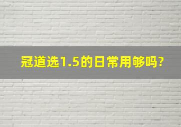 冠道选1.5的日常用够吗?