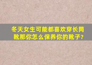 冬天女生可能都喜欢穿长筒靴,那你怎么保养你的靴子?