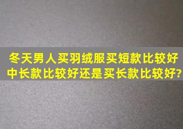 冬天男人买羽绒服买短款比较好中长款比较好还是买长款比较好?