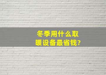 冬季用什么取暖设备最省钱?