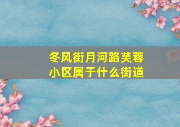 冬风街月河路芙蓉小区属于什么街道