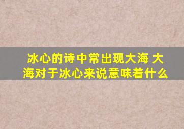 冰心的诗中常出现大海 大海对于冰心来说意味着什么