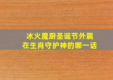 冰火魔厨圣诞节外篇在生肖守护神的哪一话