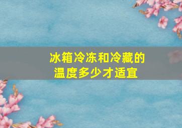 冰箱冷冻和冷藏的温度多少才适宜 