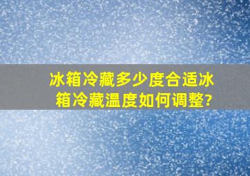 冰箱冷藏多少度合适冰箱冷藏温度如何调整?