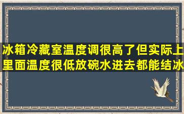 冰箱冷藏室温度调很高了,但实际上里面温度很低,放碗水进去都能结冰,...