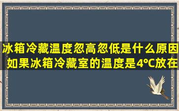 冰箱冷藏温度忽高忽低是什么原因如果冰箱冷藏室的温度是4℃放在