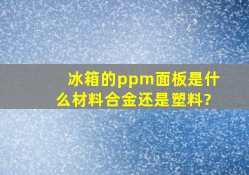 冰箱的ppm面板是什么材料,合金还是塑料?