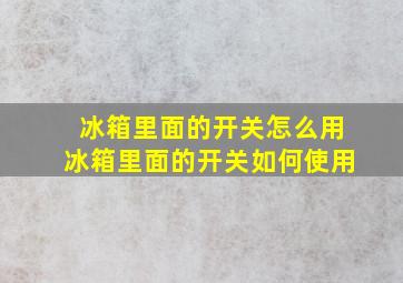 冰箱里面的开关怎么用冰箱里面的开关如何使用