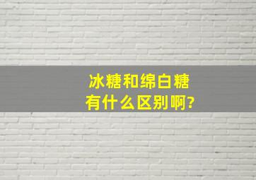 冰糖和绵白糖有什么区别啊?